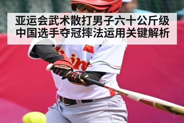 亚运会武术散打男子六十公斤级中国选手夺冠摔法运用关键解析