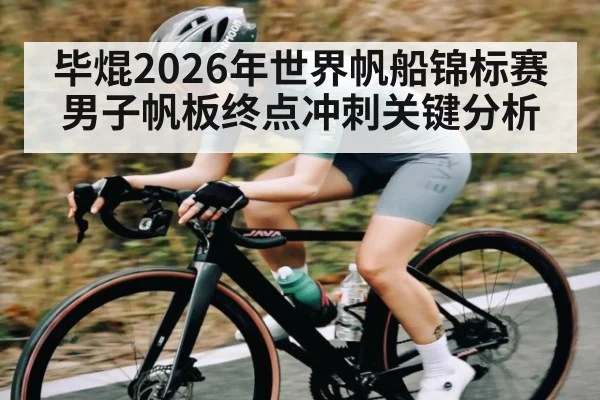 毕焜2026年世界帆船锦标赛男子帆板终点冲刺关键分析