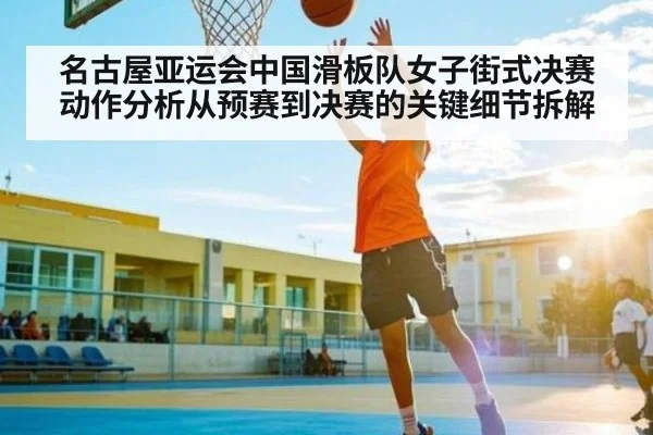 名古屋亚运会中国滑板队女子街式决赛动作分析从预赛到决赛的关键细节拆解